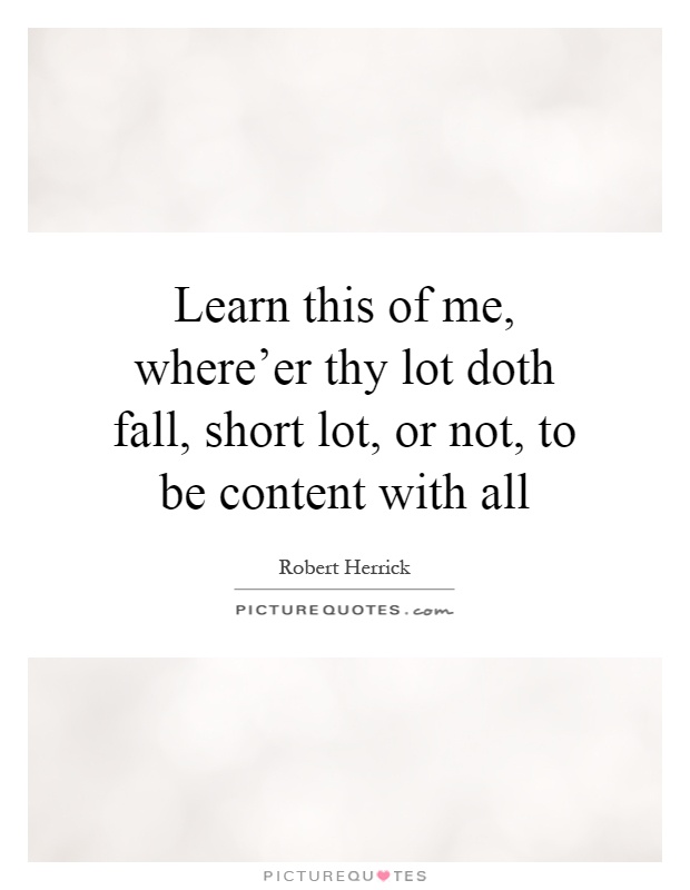 Learn this of me, where'er thy lot doth fall, short lot, or not, to be content with all Picture Quote #1