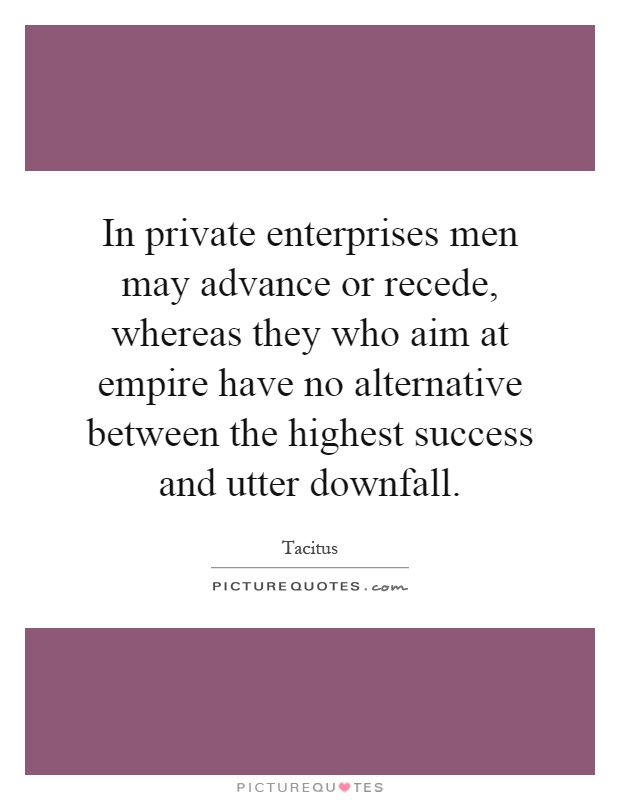 In private enterprises men may advance or recede, whereas they who aim at empire have no alternative between the highest success and utter downfall Picture Quote #1