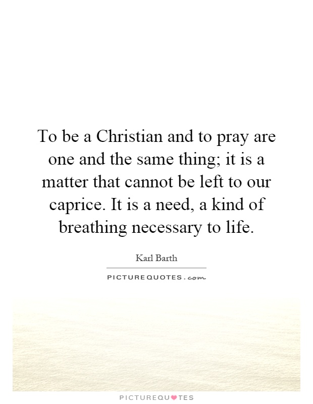 To be a Christian and to pray are one and the same thing; it is a matter that cannot be left to our caprice. It is a need, a kind of breathing necessary to life Picture Quote #1