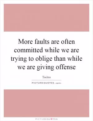 More faults are often committed while we are trying to oblige than while we are giving offense Picture Quote #1