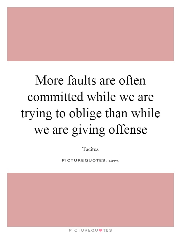 More faults are often committed while we are trying to oblige than while we are giving offense Picture Quote #1