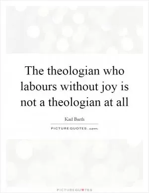 The theologian who labours without joy is not a theologian at all Picture Quote #1