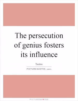 The persecution of genius fosters its influence Picture Quote #1