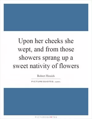Upon her cheeks she wept, and from those showers sprang up a sweet nativity of flowers Picture Quote #1