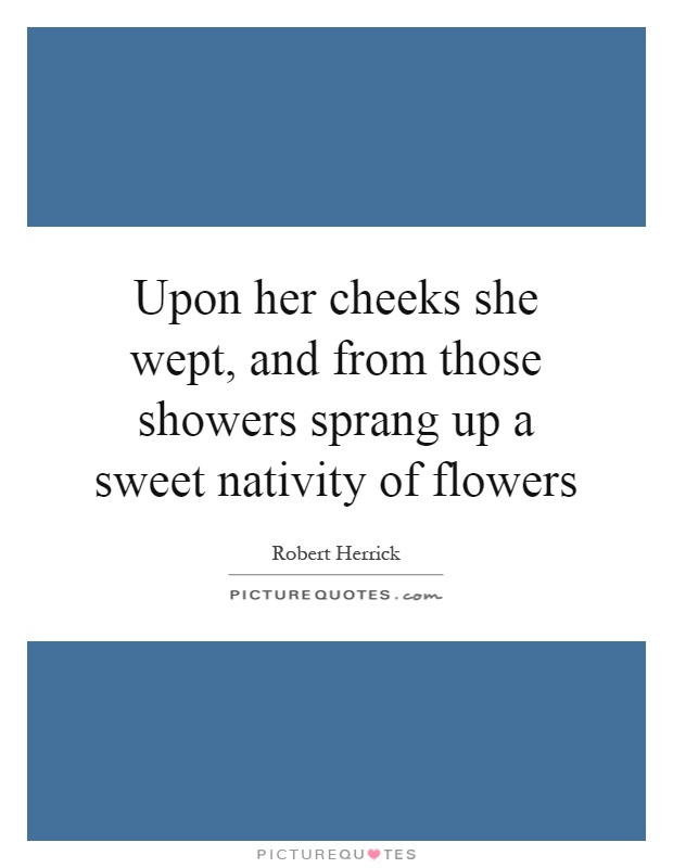 Upon her cheeks she wept, and from those showers sprang up a sweet nativity of flowers Picture Quote #1