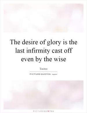 The desire of glory is the last infirmity cast off even by the wise Picture Quote #1