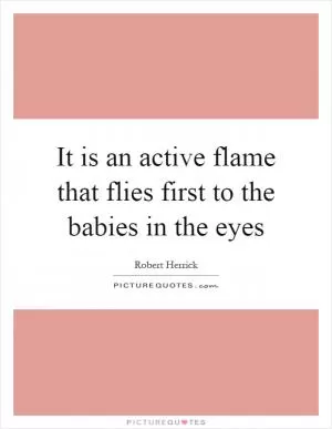 It is an active flame that flies first to the babies in the eyes Picture Quote #1