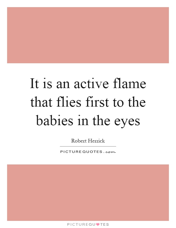 It is an active flame that flies first to the babies in the eyes Picture Quote #1