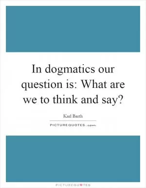 In dogmatics our question is: What are we to think and say? Picture Quote #1