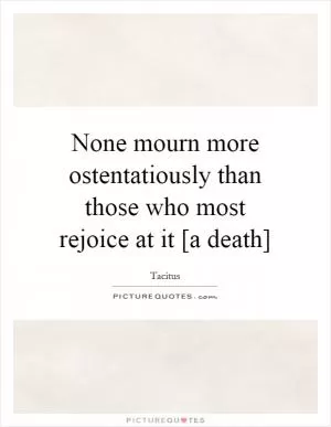None mourn more ostentatiously than those who most rejoice at it [a death] Picture Quote #1