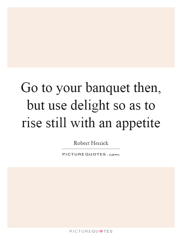 Go to your banquet then, but use delight so as to rise still with an appetite Picture Quote #1