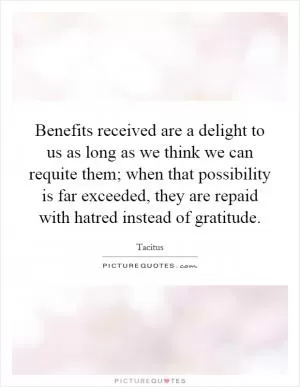 Benefits received are a delight to us as long as we think we can requite them; when that possibility is far exceeded, they are repaid with hatred instead of gratitude Picture Quote #1