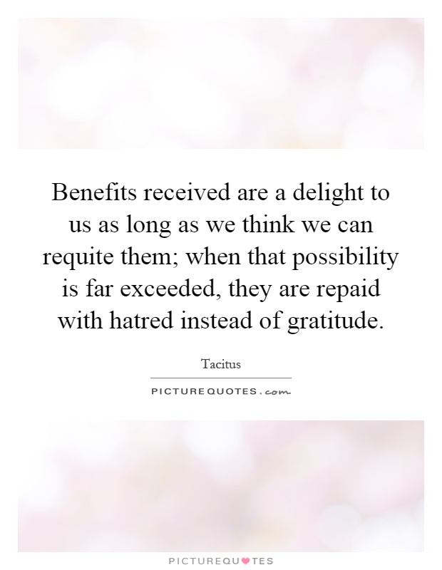 Benefits received are a delight to us as long as we think we can requite them; when that possibility is far exceeded, they are repaid with hatred instead of gratitude Picture Quote #1