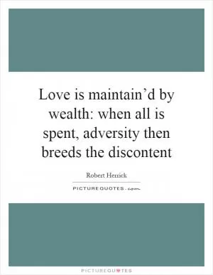 Love is maintain’d by wealth: when all is spent, adversity then breeds the discontent Picture Quote #1