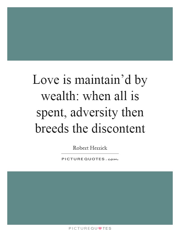 Love is maintain'd by wealth: when all is spent, adversity then breeds the discontent Picture Quote #1