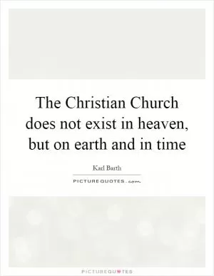 The Christian Church does not exist in heaven, but on earth and in time Picture Quote #1