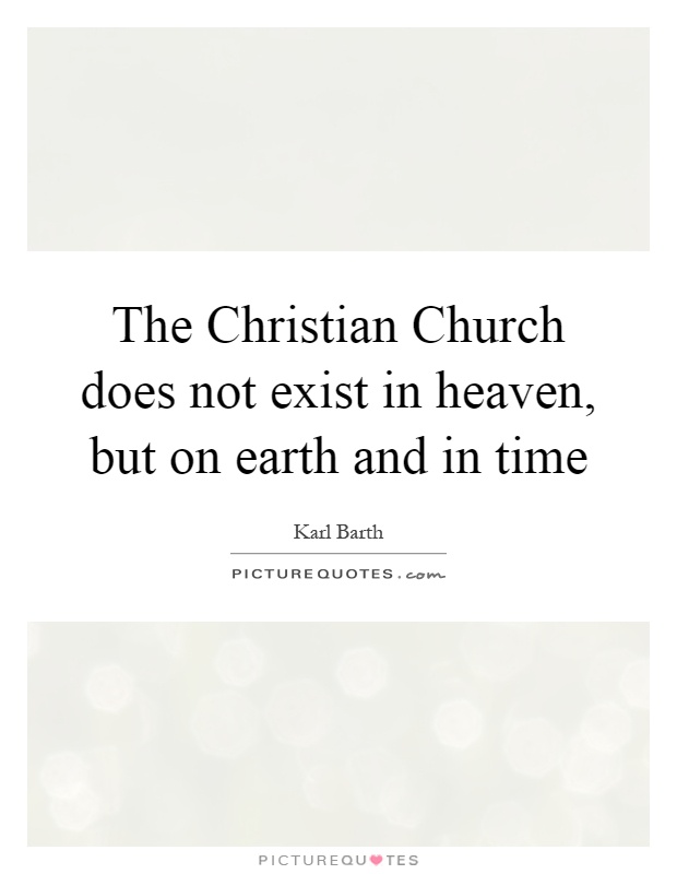 The Christian Church does not exist in heaven, but on earth and in time Picture Quote #1