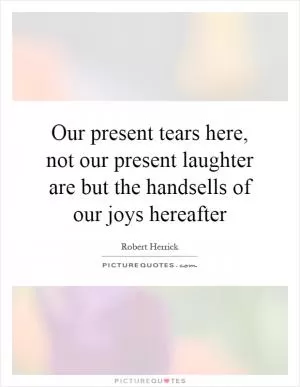 Our present tears here, not our present laughter are but the handsells of our joys hereafter Picture Quote #1