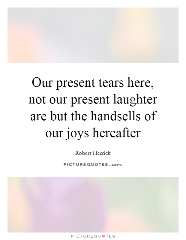 Our present tears here, not our present laughter are but the handsells of our joys hereafter Picture Quote #1