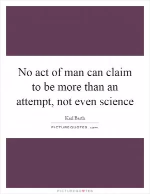 No act of man can claim to be more than an attempt, not even science Picture Quote #1