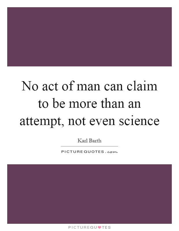 No act of man can claim to be more than an attempt, not even science Picture Quote #1
