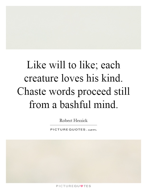 Like will to like; each creature loves his kind. Chaste words proceed still from a bashful mind Picture Quote #1