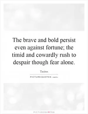 The brave and bold persist even against fortune; the timid and cowardly rush to despair though fear alone Picture Quote #1