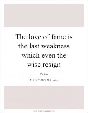 The love of fame is the last weakness which even the wise resign Picture Quote #1