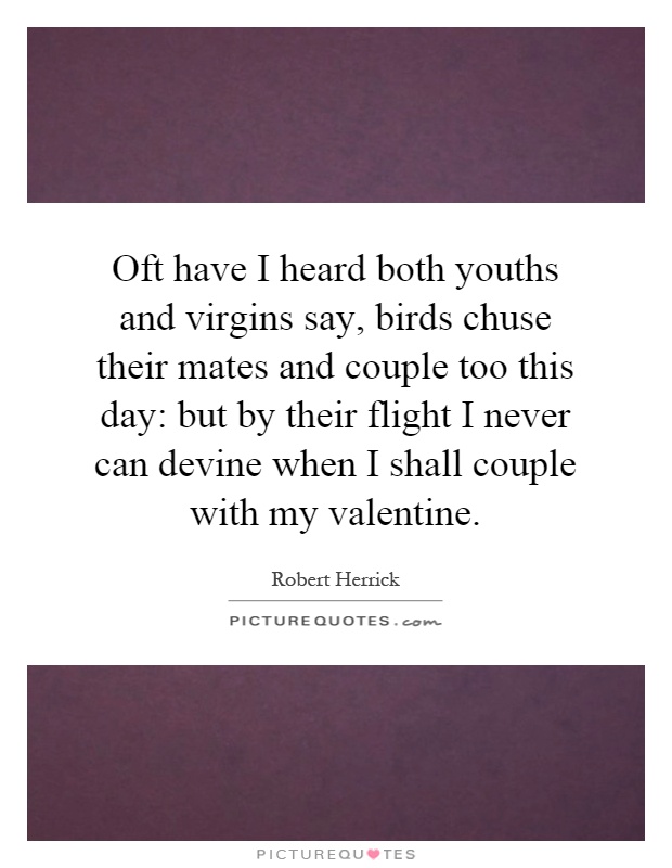 Oft have I heard both youths and virgins say, birds chuse their mates and couple too this day: but by their flight I never can devine when I shall couple with my valentine Picture Quote #1