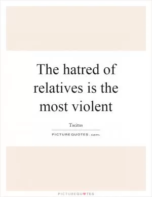 The hatred of relatives is the most violent Picture Quote #1