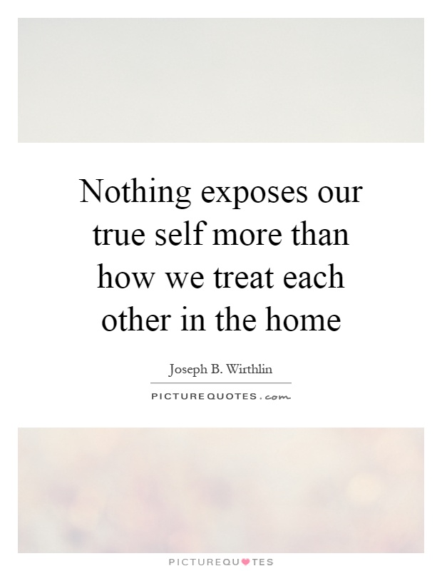 Nothing exposes our true self more than how we treat each other in the home Picture Quote #1