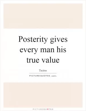 Posterity gives every man his true value Picture Quote #1