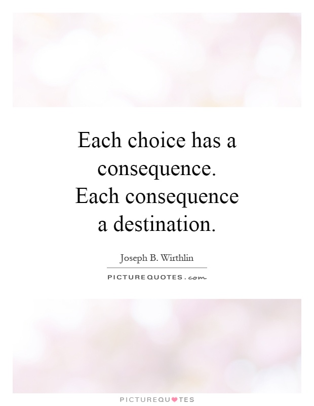 Each choice has a consequence. Each consequence a destination Picture Quote #1