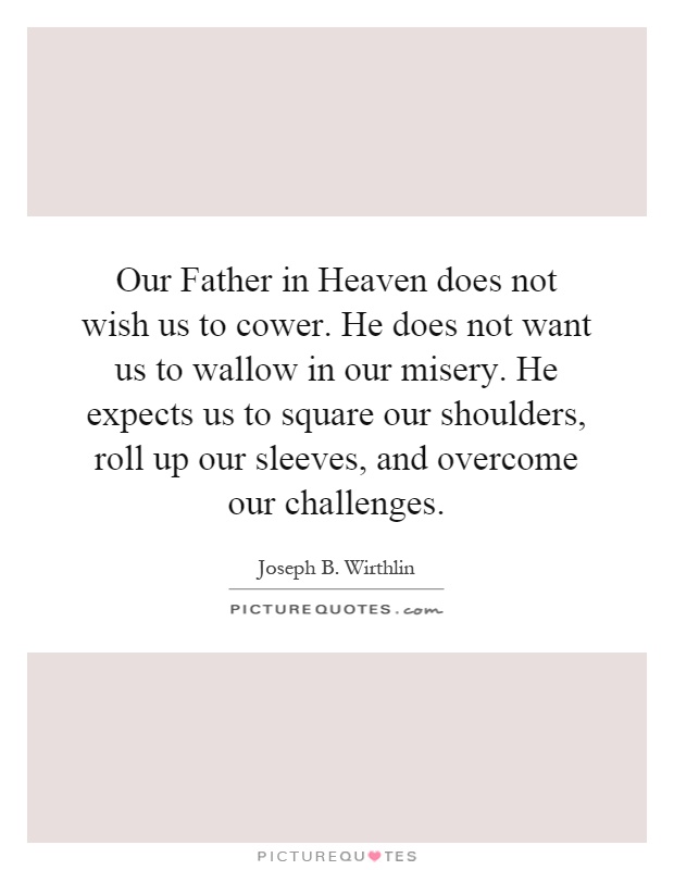 Our Father in Heaven does not wish us to cower. He does not want us to wallow in our misery. He expects us to square our shoulders, roll up our sleeves, and overcome our challenges Picture Quote #1