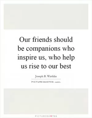 Our friends should be companions who inspire us, who help us rise to our best Picture Quote #1