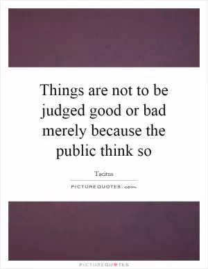Things are not to be judged good or bad merely because the public think so Picture Quote #1