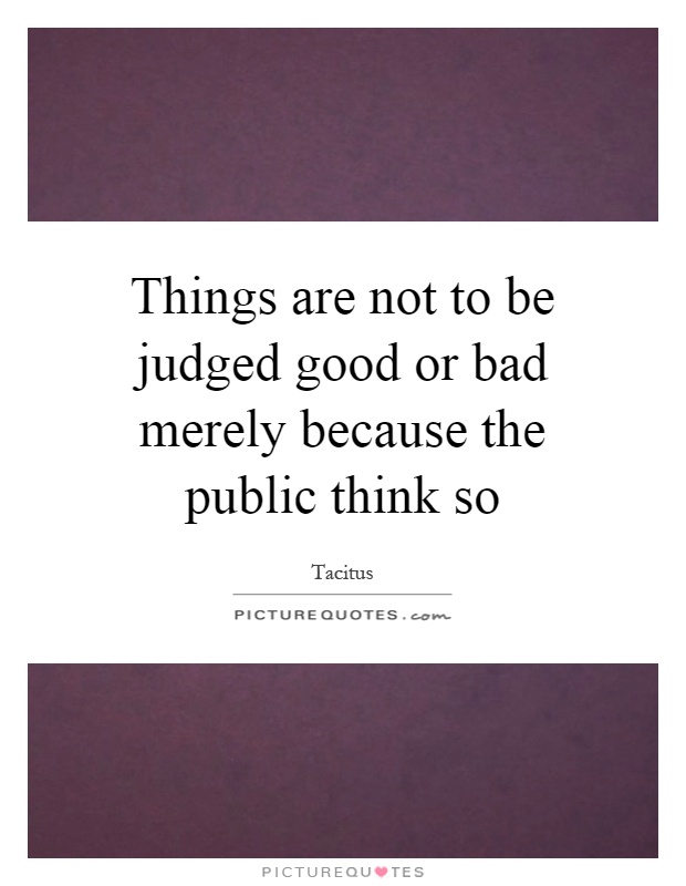 Things are not to be judged good or bad merely because the public think so Picture Quote #1
