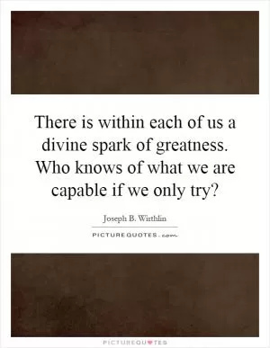 There is within each of us a divine spark of greatness. Who knows of what we are capable if we only try? Picture Quote #1