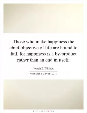 Those who make happiness the chief objective of life are bound to fail, for happiness is a by-product rather than an end in itself Picture Quote #1
