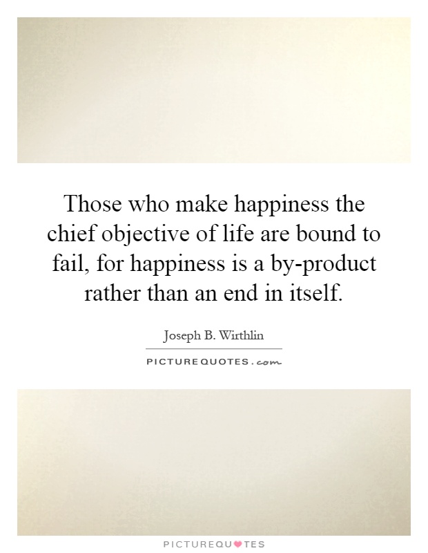 Those who make happiness the chief objective of life are bound to fail, for happiness is a by-product rather than an end in itself Picture Quote #1