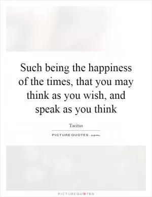 Such being the happiness of the times, that you may think as you wish, and speak as you think Picture Quote #1