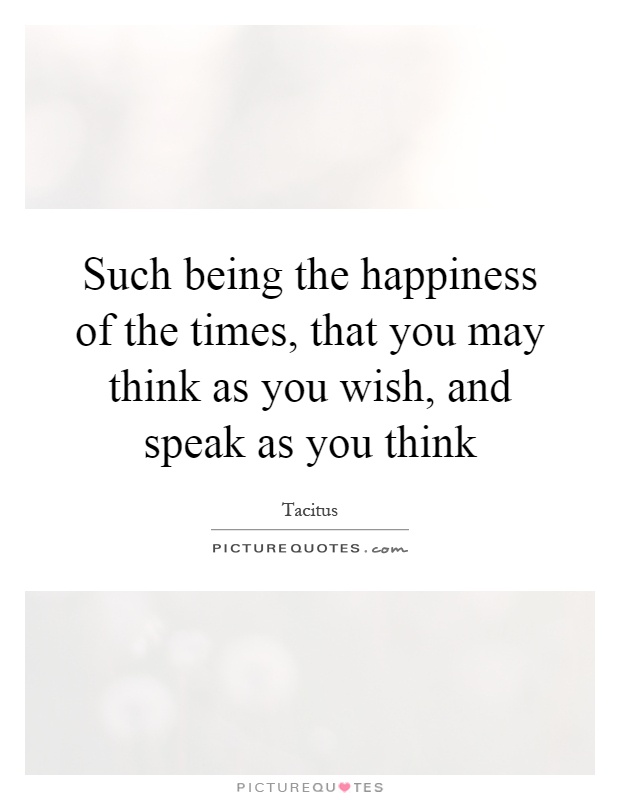 Such being the happiness of the times, that you may think as you wish, and speak as you think Picture Quote #1