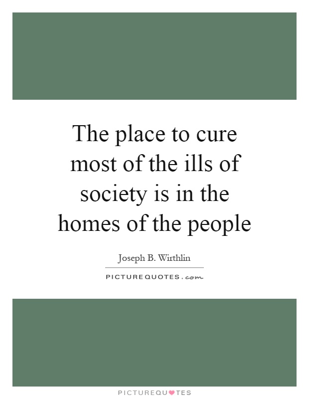 The place to cure most of the ills of society is in the homes of the people Picture Quote #1