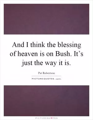 And I think the blessing of heaven is on Bush. It’s just the way it is Picture Quote #1