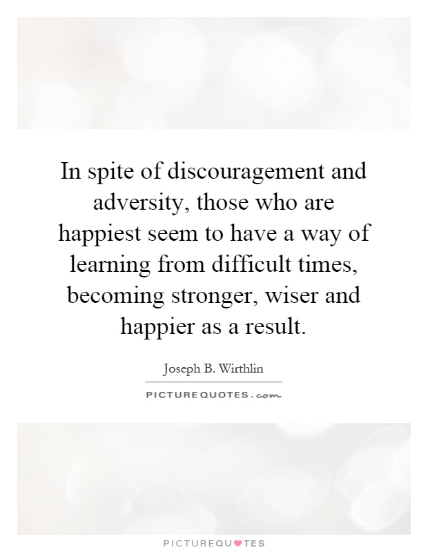 In spite of discouragement and adversity, those who are happiest seem to have a way of learning from difficult times, becoming stronger, wiser and happier as a result Picture Quote #1