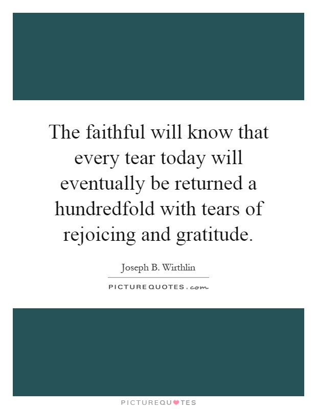 The faithful will know that every tear today will eventually be returned a hundredfold with tears of rejoicing and gratitude Picture Quote #1