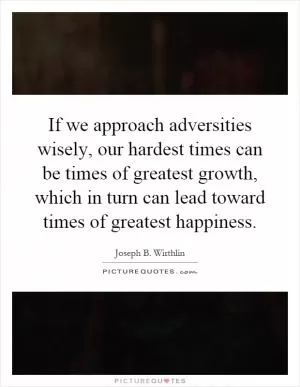 If we approach adversities wisely, our hardest times can be times of greatest growth, which in turn can lead toward times of greatest happiness Picture Quote #1