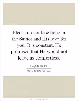 Please do not lose hope in the Savior and His love for you. It is constant. He promised that He would not leave us comfortless Picture Quote #1