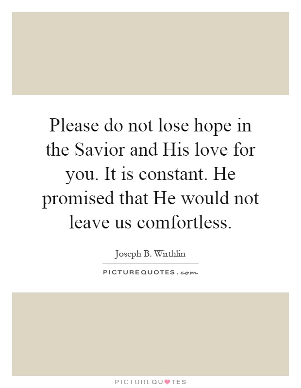 Please do not lose hope in the Savior and His love for you. It is constant. He promised that He would not leave us comfortless Picture Quote #1