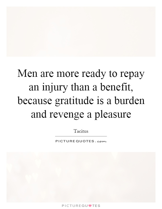 Men are more ready to repay an injury than a benefit, because gratitude is a burden and revenge a pleasure Picture Quote #1